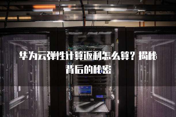 华为云弹性计算返利怎么算?揭秘背后的秘密