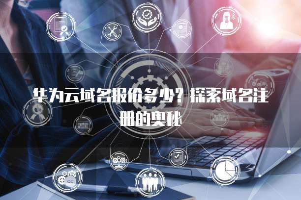 华为云域名报价多少?探索域名注册的奥秘