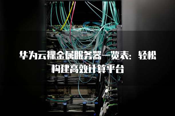 华为云裸金属服务器一览表:轻松构建高效计算平台