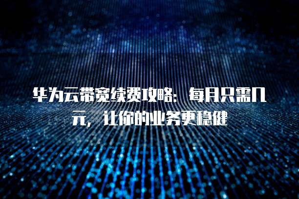 华为云带宽续费攻略:每月只需几元,让你的业务更稳健