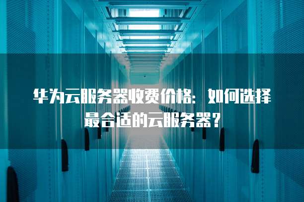 华为云服务器收费价格:如何选择最合适的云服务器?