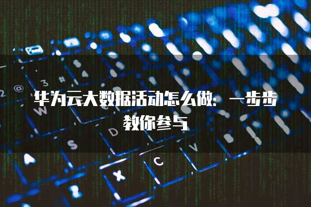 华为云大数据活动怎么做:一步步教你参与