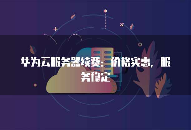 华为云服务器续费：价格实惠，服务稳定