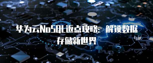 华为云NoSQL返点攻略:解锁数据存储新世界