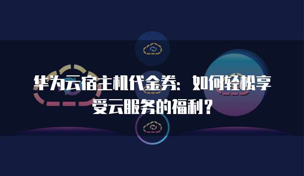 华为云宿主机代金券:如何轻松享受云服务的福利?