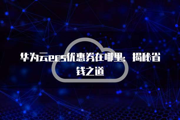 华为云ecs优惠券在哪里:揭秘省钱之道