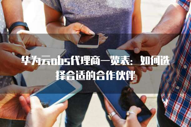 华为云obs代理商一览表:如何选择合适的合作伙伴