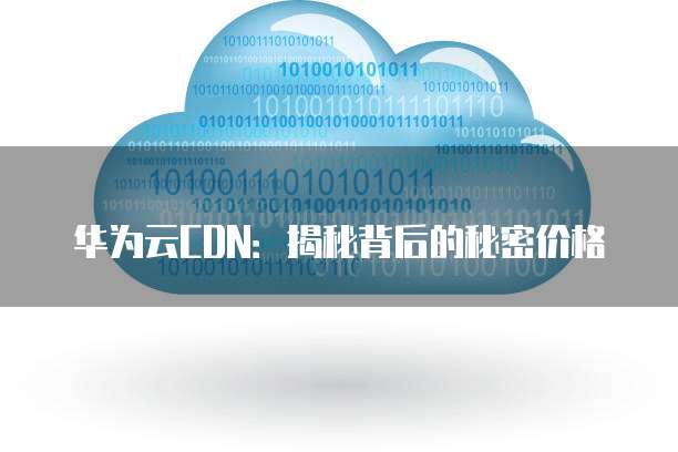 华为云CDN:揭秘背后的秘密价格