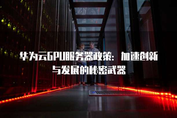 华为云GPU服务器政策:加速创新与发展的秘密武器