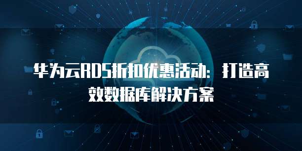 华为云RDS折扣优惠活动：打造高效数据库解决方案