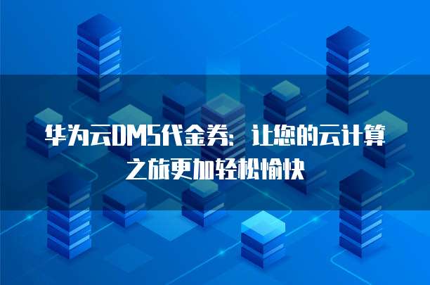 华为云DMS代金券：让您的云计算之旅更加轻松愉快