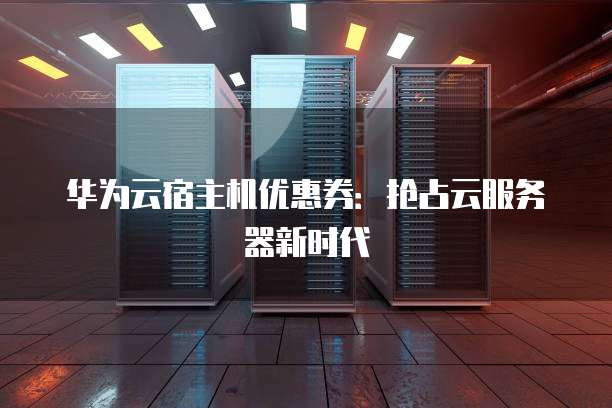 华为云宿主机优惠券:抢占云服务器新时代