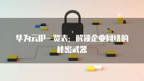 华为云IP一览表:解锁企业网络的秘密武器