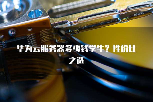 华为云服务器多少钱学生?性价比之选