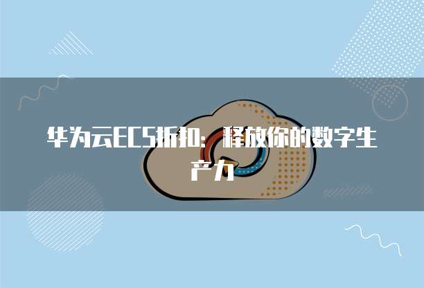 华为云ECS折扣:释放你的数字生产力