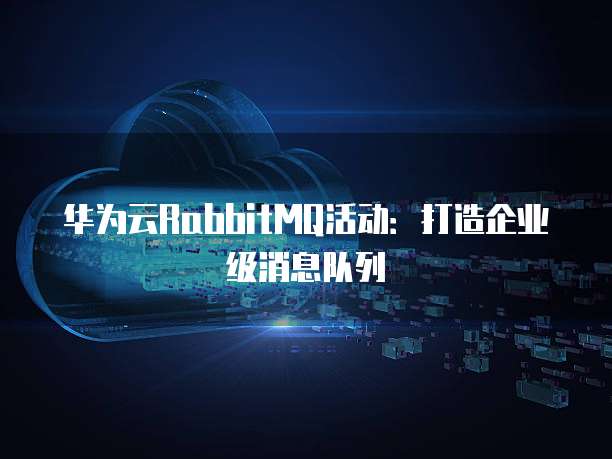 华为云RabbitMQ活动：打造企业级消息队列