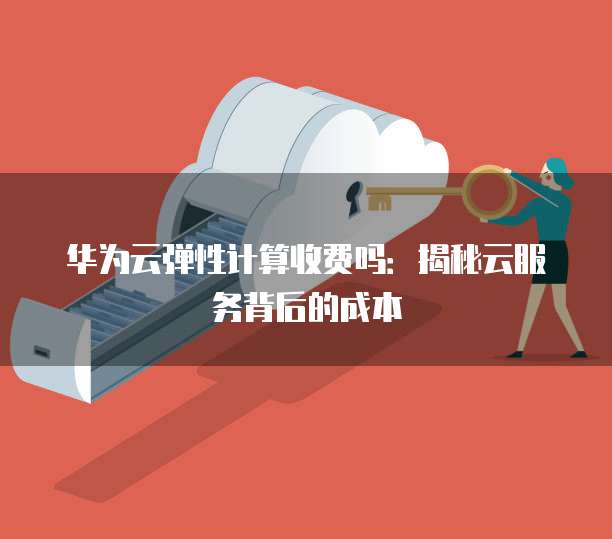 华为云弹性计算收费吗:揭秘云服务背后的成本