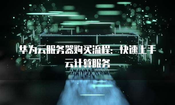 华为云服务器购买流程:快速上手云计算服务