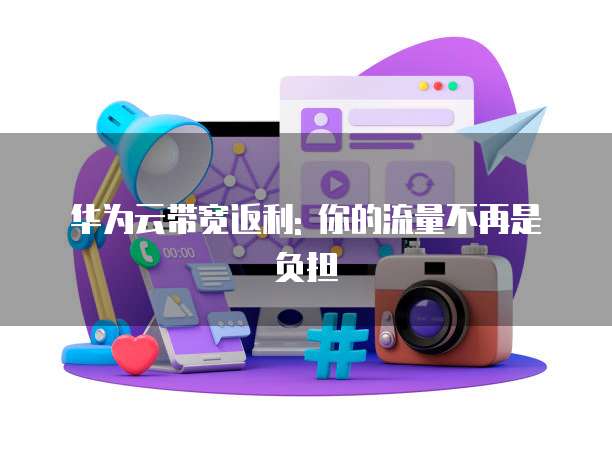 华为云带宽返利: 你的流量不再是负担