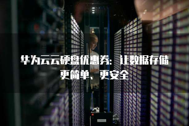 华为云云硬盘优惠券:让数据存储更简单、更安全