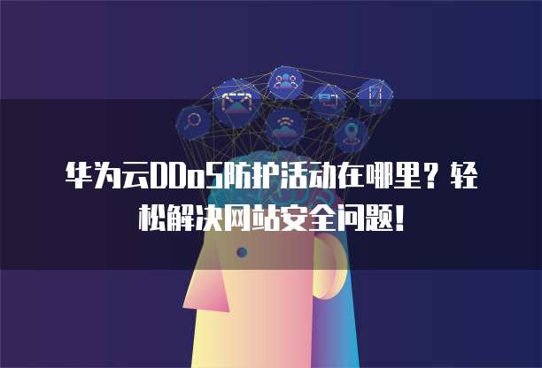 华为云DDoS防护活动在哪里?轻松解决网站安全问题!