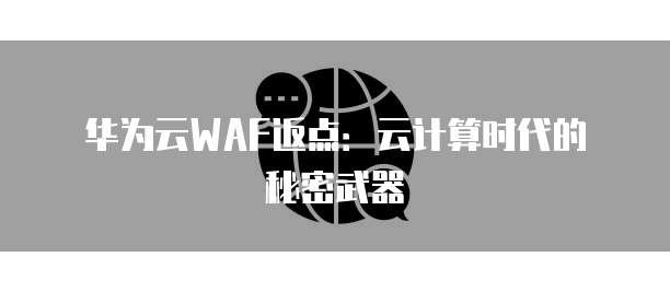 华为云WAF返点:云计算时代的秘密武器