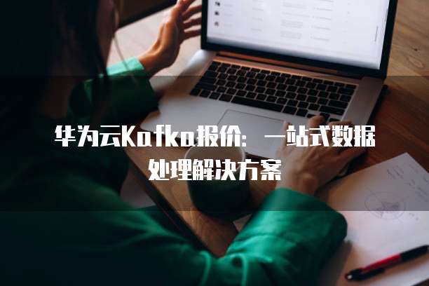 华为云Kafka报价:一站式数据处理解决方案