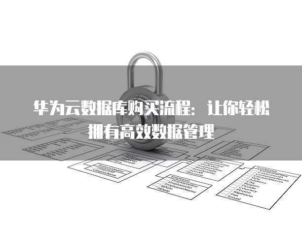 华为云数据库购买流程:让你轻松拥有高效数据管理