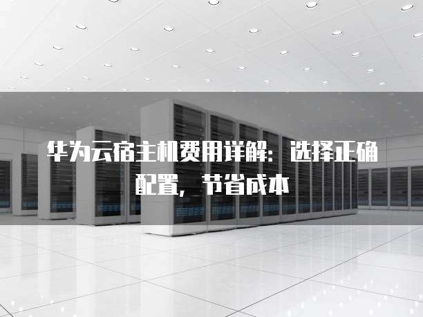 华为云宿主机费用详解：选择正确配置，节省成本