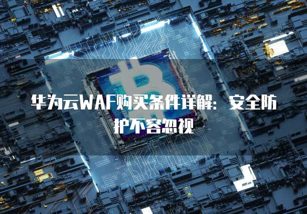 华为云WAF购买条件详解:安全防护不容忽视