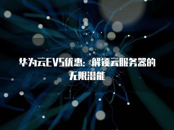 华为云EVS优惠:解锁云服务器的无限潜能