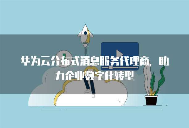 华为云分布式消息服务代理商,助力企业数字化转型