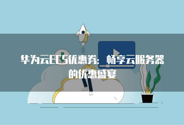 华为云ECS优惠券:畅享云服务器的优惠盛宴
