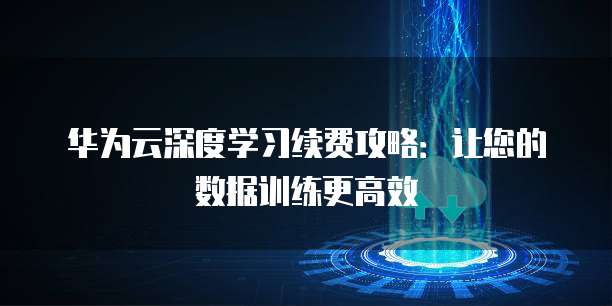 华为云深度学习续费攻略:让您的数据训练更高效