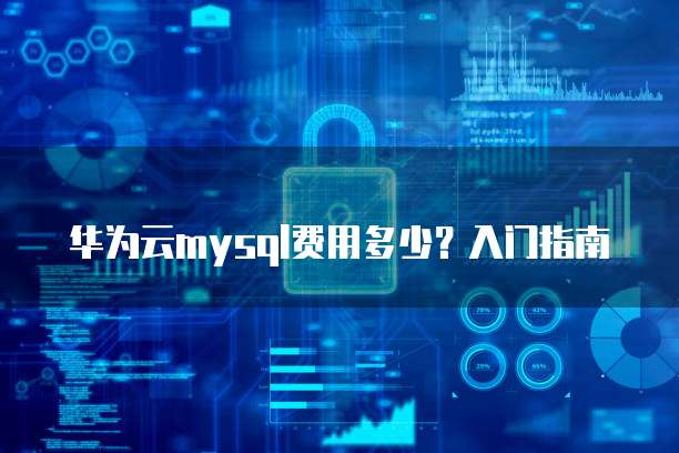 华为云mysql费用多少?入门指南