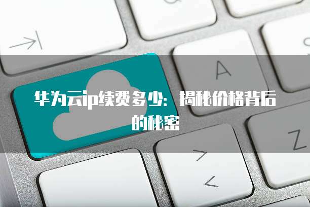 华为云ip续费多少:揭秘价格背后的秘密