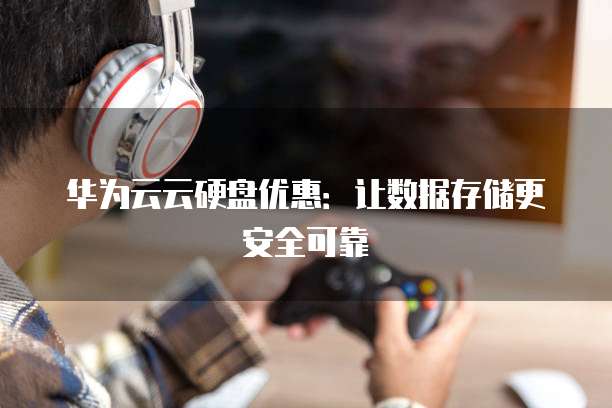 华为云云硬盘优惠：让数据存储更安全可靠