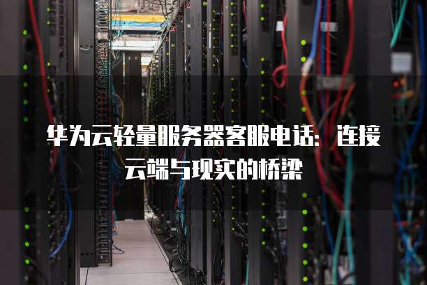 华为云轻量服务器客服电话：连接云端与现实的桥梁