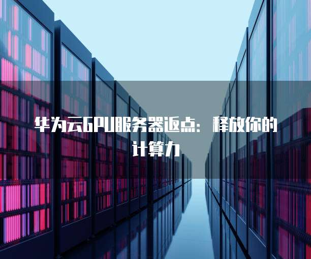 华为云GPU服务器返点:释放你的计算力