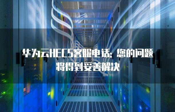 华为云HECS客服电话: 您的问题将得到妥善解决