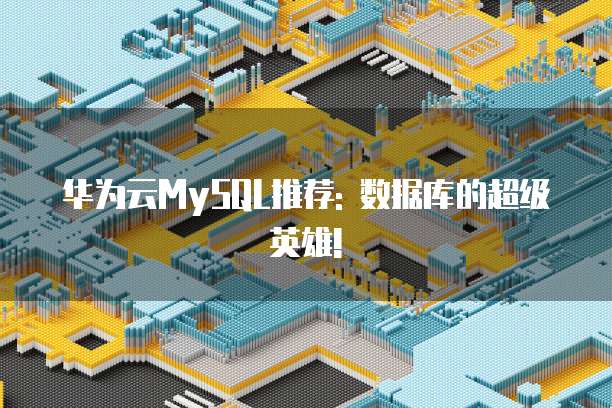 华为云MySQL推荐: 数据库的超级英雄!