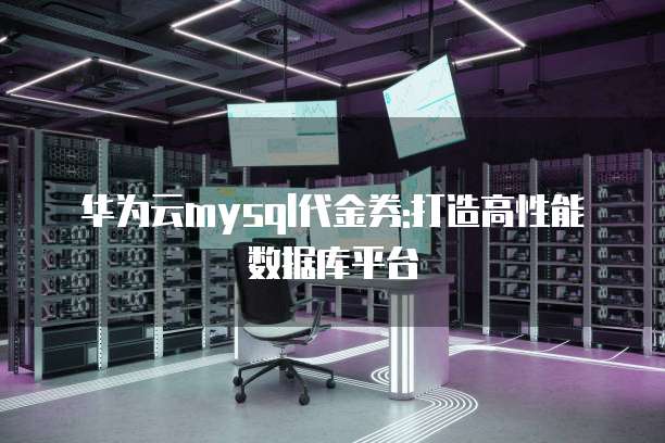 华为云mysql代金券:打造高性能数据库平台