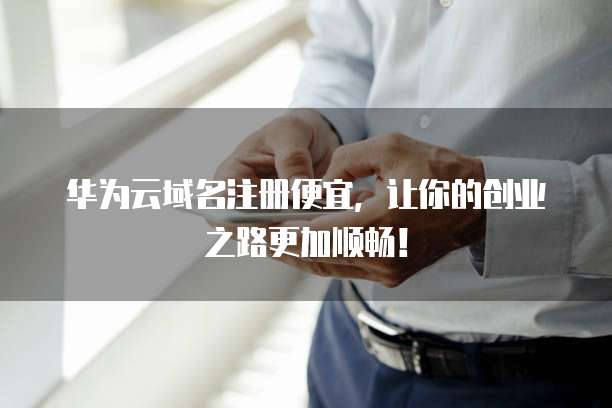 华为云域名注册便宜,让你的创业之路更加顺畅!