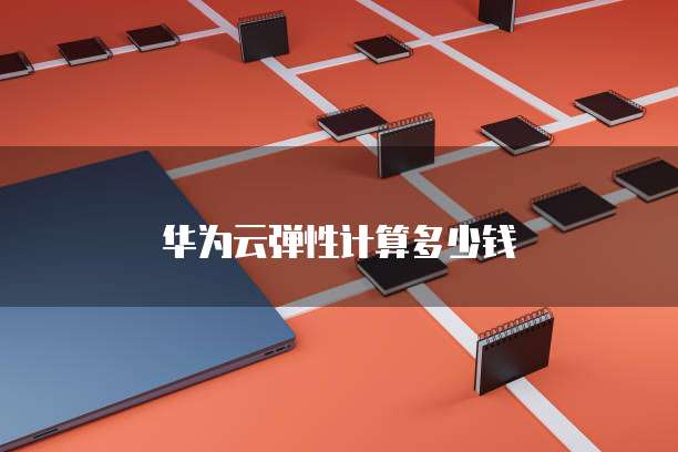 华为云弹性计算多少钱