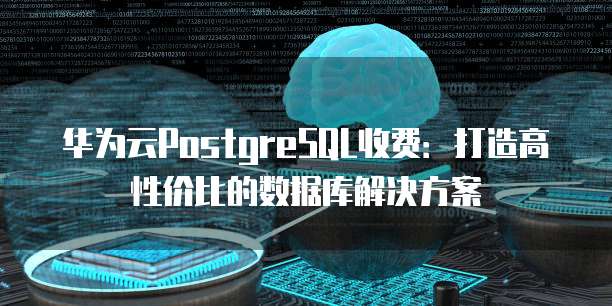 华为云PostgreSQL收费:打造高性价比的数据库解决方案