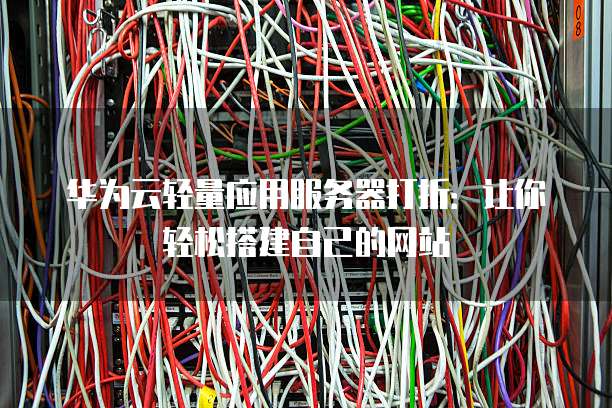 华为云轻量应用服务器打折：让你轻松搭建自己的网站