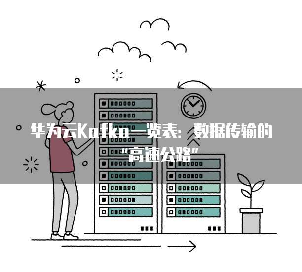 华为云Kafka一览表:数据传输的“高速公路”