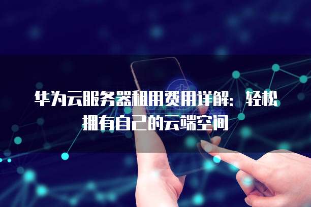 华为云服务器租用费用详解:轻松拥有自己的云端空间