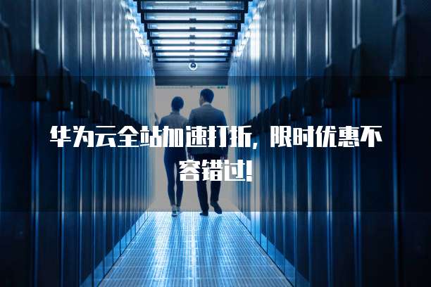 华为云全站加速打折, 限时优惠不容错过!