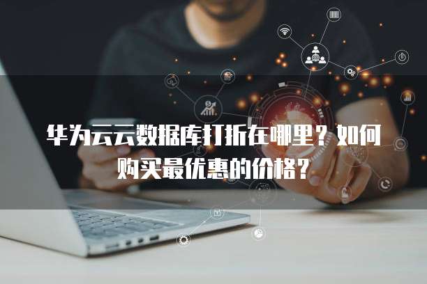 华为云云数据库打折在哪里?如何购买最优惠的价格?